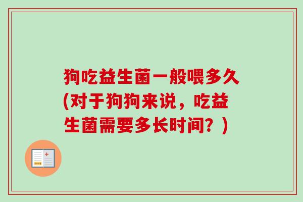 狗吃益生菌一般喂多久(对于狗狗来说，吃益生菌需要多长时间？)