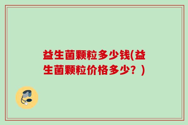益生菌颗粒多少钱(益生菌颗粒价格多少？)