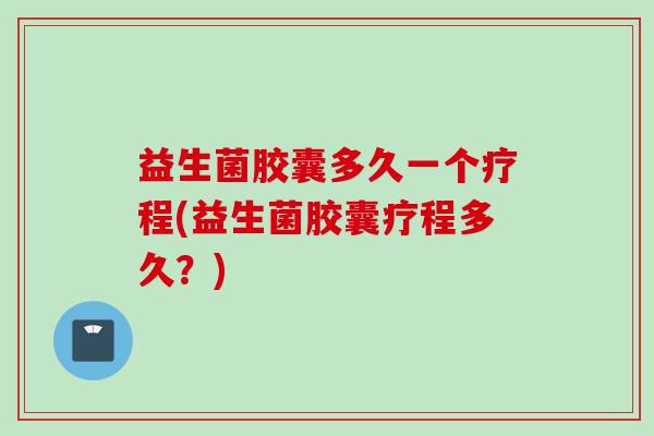 益生菌胶囊多久一个疗程(益生菌胶囊疗程多久?) 益生菌胶囊多久一个疗程(益生菌胶囊疗程多久?)