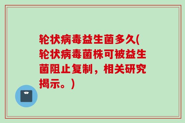 轮状益生菌多久(轮状菌株可被益生菌阻止复制，相关研究揭示。)