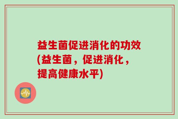 益生菌促进消化的功效(益生菌,促进消化,提高健康水平) 益生菌促进消化的功效(益生菌,促进消化,提高健康水平)