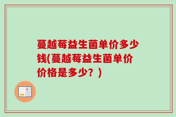 蔓越莓益生菌单价多少钱(蔓越莓益生菌单价价格是多少?) 蔓越莓益生菌单价多少钱(蔓越莓益生菌单价价格是多少?)