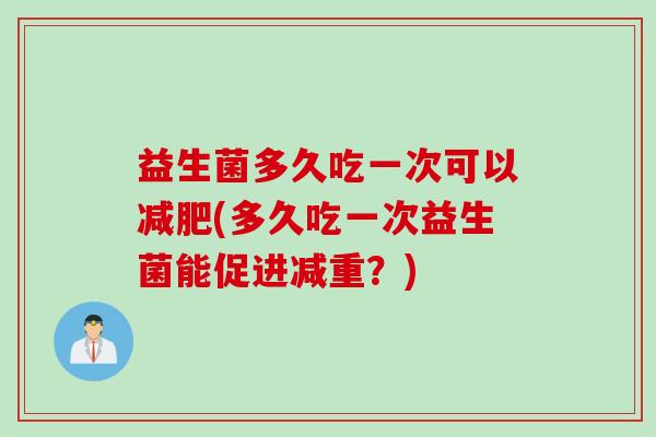 益生菌多久吃一次可以(多久吃一次益生菌能促进减重？)