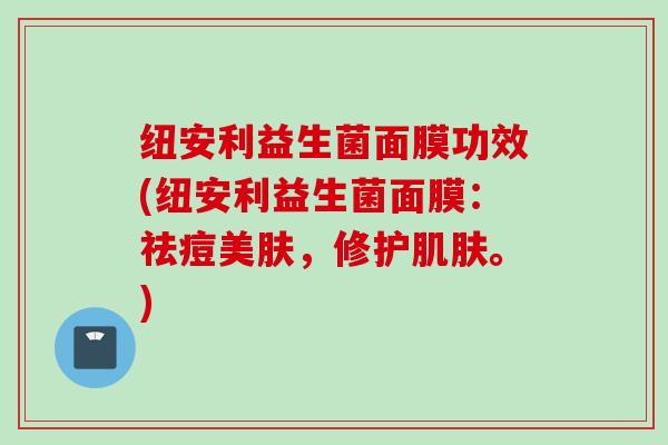 纽安利益生菌面膜功效(纽安利益生菌面膜:祛痘美肤,修护。) 纽安利益生菌面膜功效(纽安利益生菌面膜:祛痘美肤,修护。)