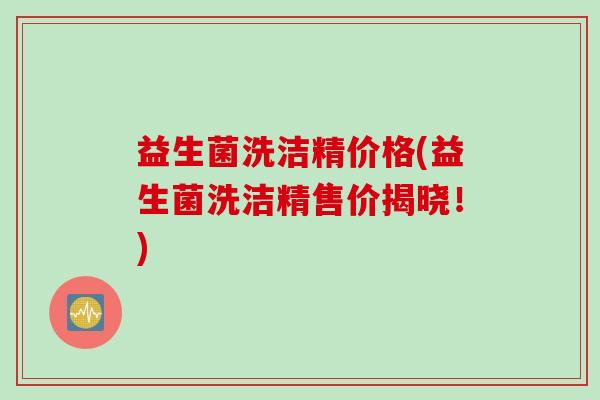 益生菌洗洁精价格(益生菌洗洁精售价揭晓！)