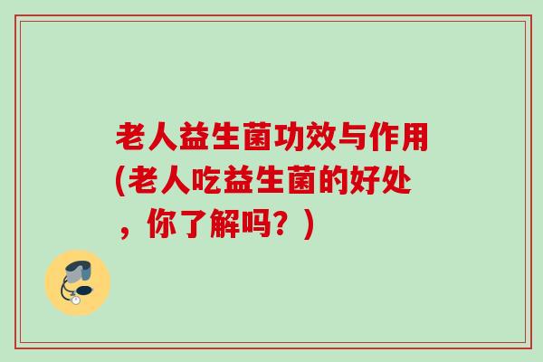 老人益生菌功效与作用(老人吃益生菌的好处，你了解吗？)