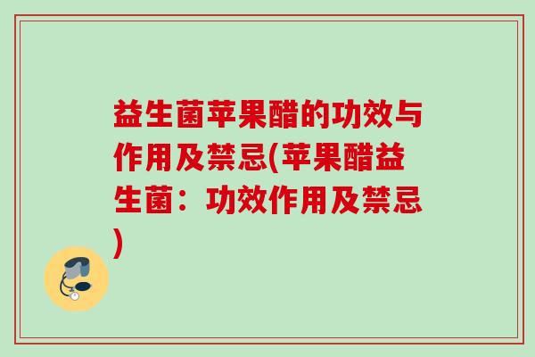 益生菌苹果醋的功效与作用及禁忌(苹果醋益生菌：功效作用及禁忌)