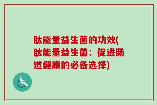 肽能量益生菌的功效(肽能量益生菌：促进肠道健康的必备选择)