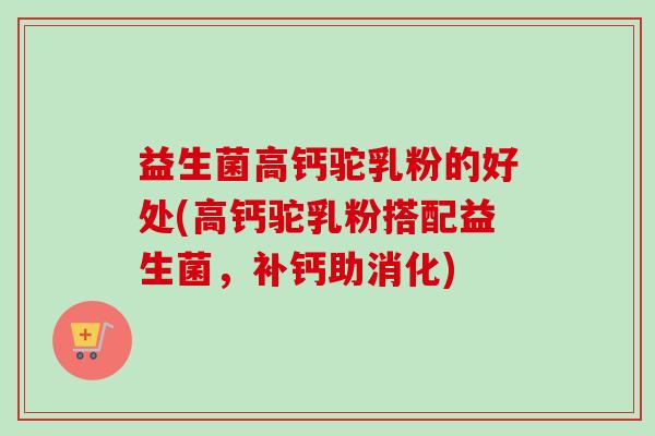 益生菌高钙驼乳粉的好处(高钙驼乳粉搭配益生菌,补钙助消化) 益生菌高钙驼乳粉的好处(高钙驼乳粉搭配益生菌,补钙助消化)
