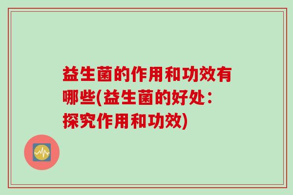 益生菌的作用和功效有哪些(益生菌的好处：探究作用和功效)