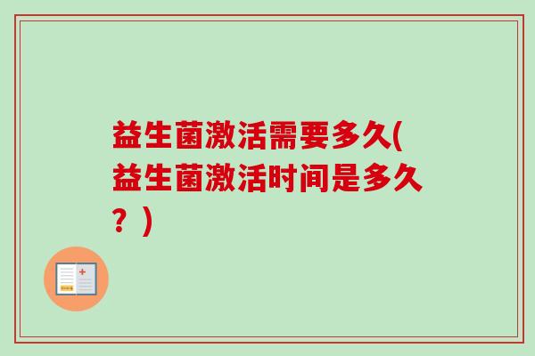 益生菌激活需要多久(益生菌激活时间是多久?) 益生菌激活需要多久(益生菌激活时间是多久?)