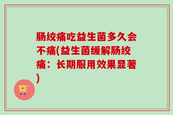 肠绞痛吃益生菌多久会不痛(益生菌缓解肠绞痛:长期服用效果显著) 肠绞痛吃益生菌多久会不痛(益生菌缓解肠绞痛:长期服用效果显著)
