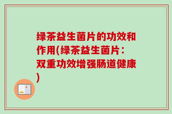 绿茶益生菌片的功效和作用(绿茶益生菌片：双重功效增强肠道健康)