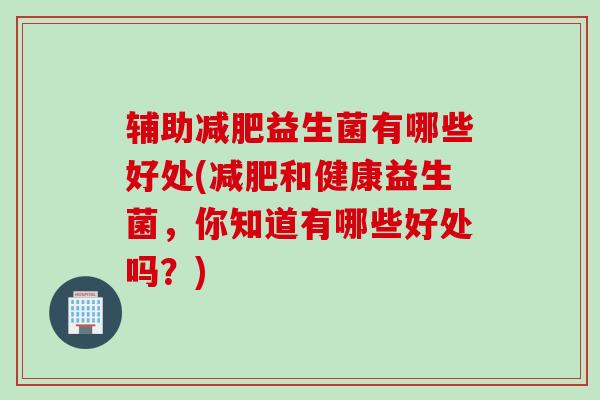 辅助益生菌有哪些好处(和健康益生菌,你知道有哪些好处吗?) 辅助益生菌有哪些好处(和健康益生菌,你知道有哪些好处吗?)