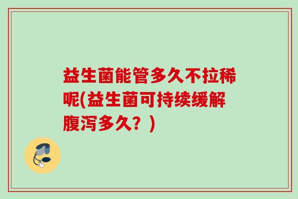益生菌能管多久不拉稀呢(益生菌可持续缓解多久？)