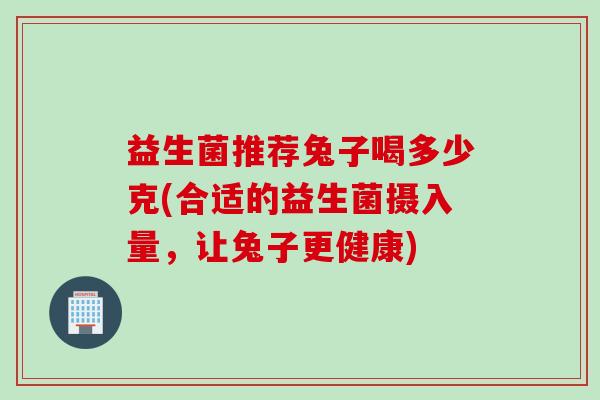 益生菌推荐兔子喝多少克(合适的益生菌摄入量，让兔子更健康)