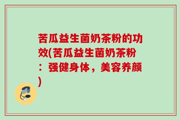 苦瓜益生菌奶茶粉的功效(苦瓜益生菌奶茶粉：强健身体，美容养颜)