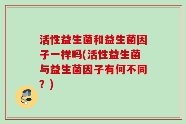 活性益生菌和益生菌因子一样吗(活性益生菌与益生菌因子有何不同？)