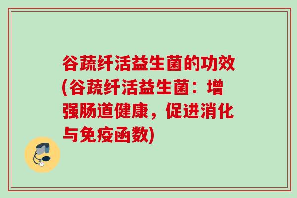 谷蔬纤活益生菌的功效(谷蔬纤活益生菌：增强肠道健康，促进消化与函数)