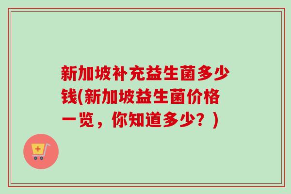 新加坡补充益生菌多少钱(新加坡益生菌价格一览，你知道多少？)