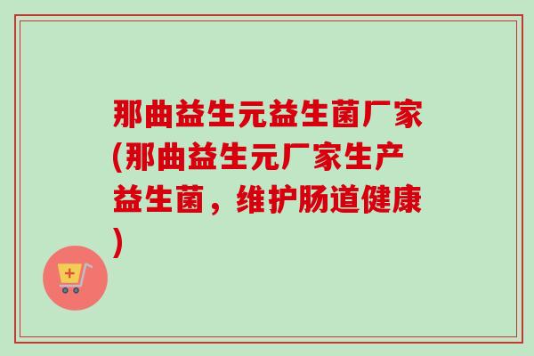 那曲益生元益生菌厂家(那曲益生元厂家生产益生菌，维护肠道健康)