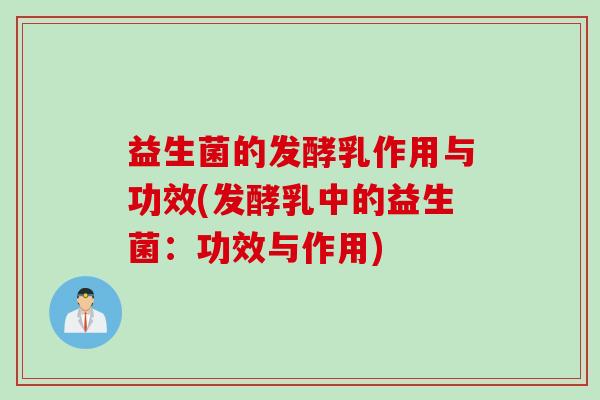 益生菌的发酵乳作用与功效(发酵乳中的益生菌:功效与作用) 益生菌的发酵乳作用与功效(发酵乳中的益生菌:功效与作用)