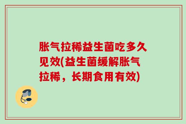 拉稀益生菌吃多久见效(益生菌缓解拉稀,长期食用有效) 拉稀益生菌吃多久见效(益生菌缓解拉稀,长期食用有效)