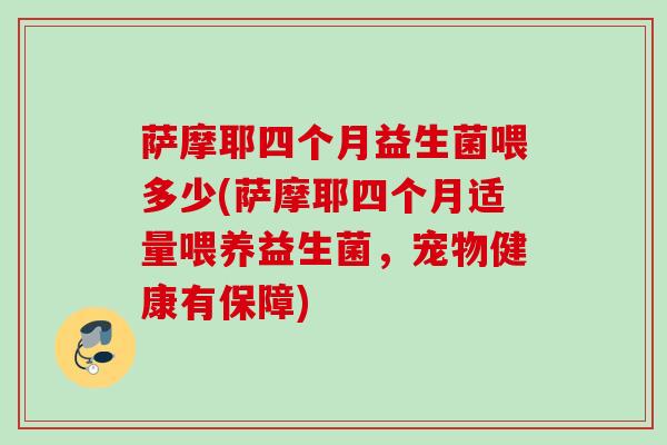 萨摩耶四个月益生菌喂多少(萨摩耶四个月适量喂养益生菌，宠物健康有保障)