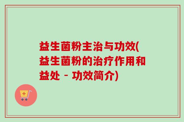 益生菌粉主与功效(益生菌粉的作用和益处 - 功效简介) 益生菌粉主与功效(益生菌粉的作用和益处 - 功效简介)