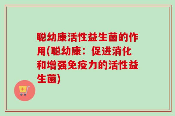 聪幼康活性益生菌的作用(聪幼康:促进消化和增强力的活性益生菌) 聪幼康活性益生菌的作用(聪幼康:促进消化和增强力的活性益生菌)