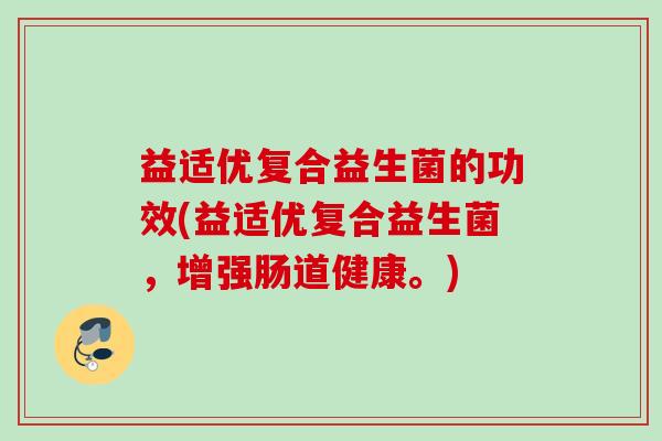益适优复合益生菌的功效(益适优复合益生菌,增强肠道健康。) 益适优复合益生菌的功效(益适优复合益生菌,增强肠道健康。)