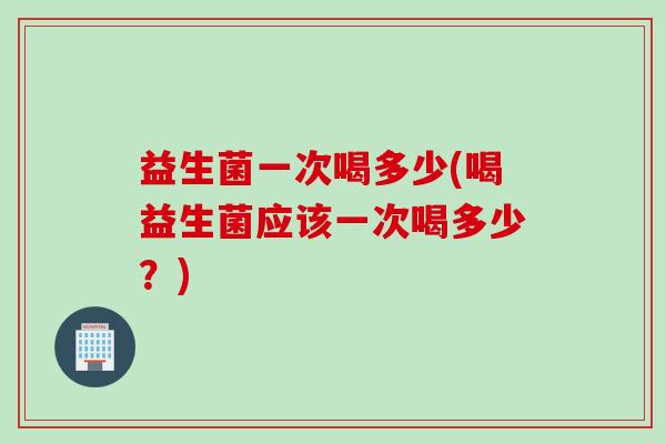 益生菌一次喝多少(喝益生菌应该一次喝多少？)
