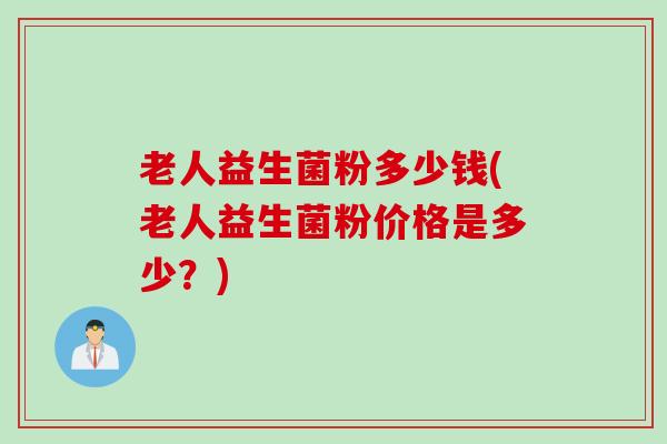 老人益生菌粉多少钱(老人益生菌粉价格是多少？)