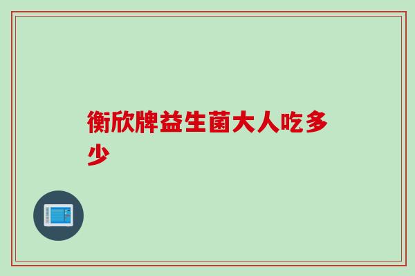 衡欣牌益生菌大人吃多少