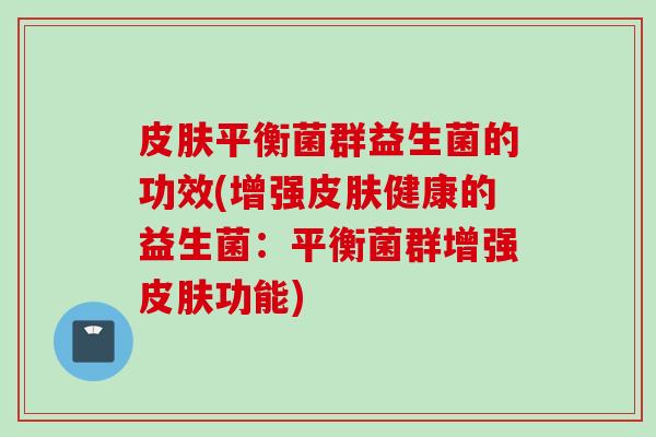 平衡菌群益生菌的功效(增强健康的益生菌:平衡菌群增强功能) 平衡菌群益生菌的功效(增强健康的益生菌:平衡菌群增强功能)