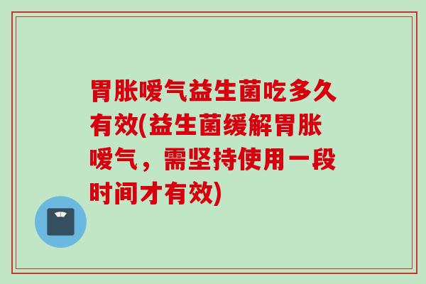 胃胀嗳气益生菌吃多久有效(益生菌缓解胃胀嗳气,需坚持使用一段时间才有效) 胃胀嗳气益生菌吃多久有效(益生菌缓解胃胀嗳气,需坚持使用一段时间才有效)