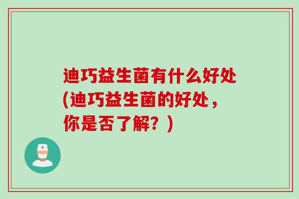迪巧益生菌有什么好处(迪巧益生菌的好处，你是否了解？)