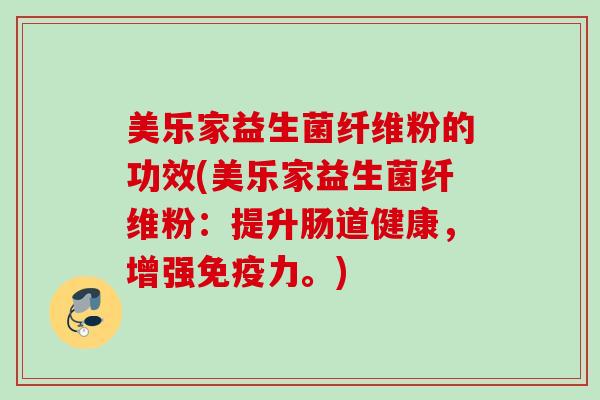 美乐家益生菌纤维粉的功效(美乐家益生菌纤维粉：提升肠道健康，增强力。)
