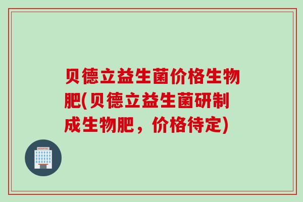 贝德立益生菌价格生物肥(贝德立益生菌研制成生物肥，价格待定)