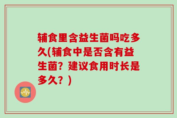 辅食里含益生菌吗吃多久(辅食中是否含有益生菌?建议食用时长是多久?) 辅食里含益生菌吗吃多久(辅食中是否含有益生菌?建议食用时长是多久?)
