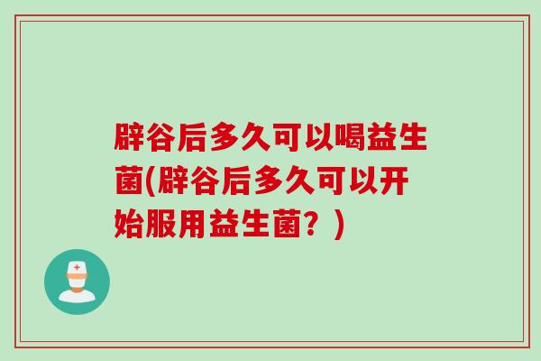 辟谷后多久可以喝益生菌(辟谷后多久可以开始服用益生菌？)