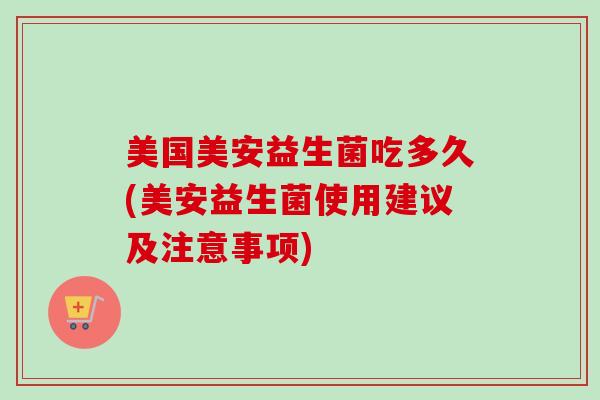 美国美安益生菌吃多久(美安益生菌使用建议及注意事项)