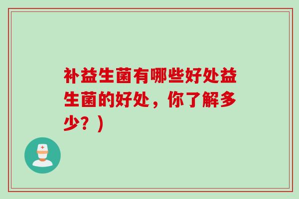补益生菌有哪些好处益生菌的好处，你了解多少？)