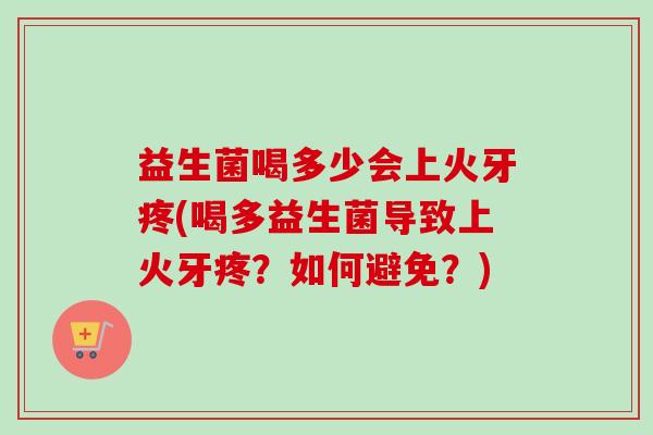益生菌喝多少会上火牙疼(喝多益生菌导致上火牙疼？如何避免？)