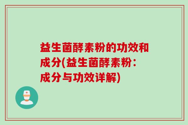 益生菌酵素粉的功效和成分(益生菌酵素粉：成分与功效详解)
