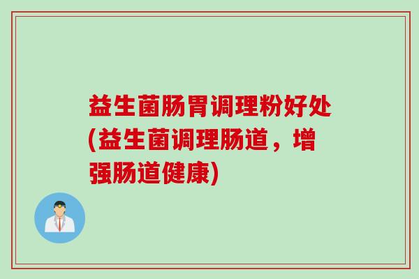 益生菌肠胃调理粉好处(益生菌调理肠道，增强肠道健康)