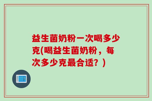 益生菌奶粉一次喝多少克(喝益生菌奶粉，每次多少克最合适？)