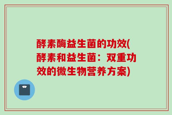 酵素酶益生菌的功效(酵素和益生菌：双重功效的微生物营养方案)