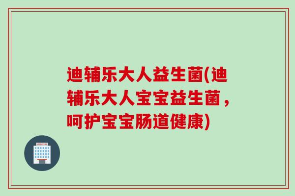 迪辅乐大人益生菌(迪辅乐大人宝宝益生菌,呵护宝宝肠道健康) 迪辅乐大人益生菌(迪辅乐大人宝宝益生菌,呵护宝宝肠道健康)