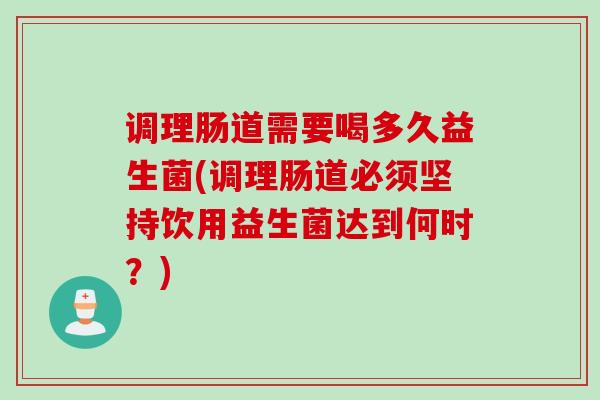 调理肠道需要喝多久益生菌(调理肠道必须坚持饮用益生菌达到何时?) 调理肠道需要喝多久益生菌(调理肠道必须坚持饮用益生菌达到何时?)